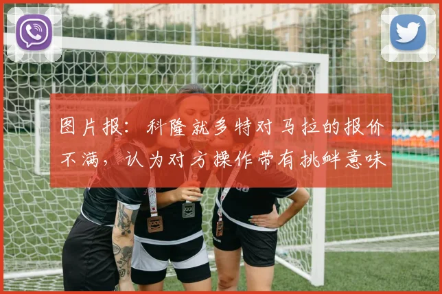 图片报：科隆就多特对马拉的报价不满，认为对方操作带有挑衅意味