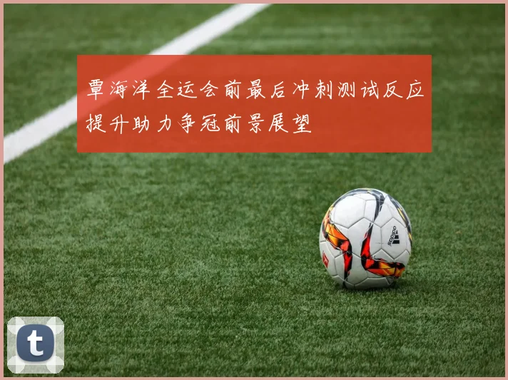 覃海洋全运会前最后冲刺测试反应提升助力争冠前景展望