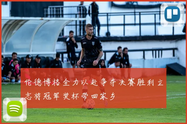 伦德博格全力以赴争夺决赛胜利立志将冠军奖杯带回家乡